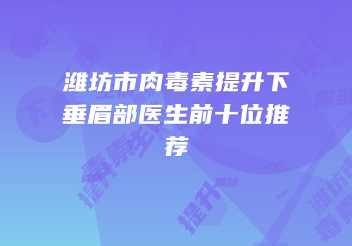 潍坊市肉毒素提升下垂眉部医生前十位推荐