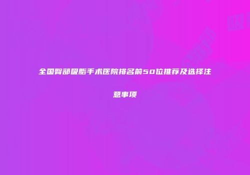 全国臀部吸脂手术医院排名前50位推荐及选择注意事项