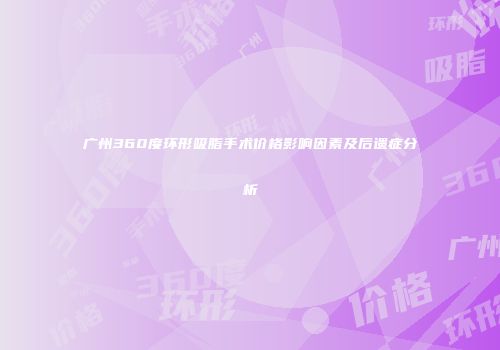 广州360度环形吸脂手术价格影响因素及后遗症分析