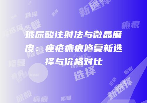 玻尿酸注射法与微晶磨皮：痤疮瘢痕修复新选择与价格对比