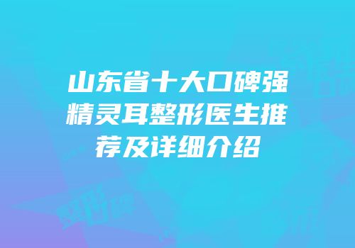 山东省十大口碑强精灵耳整形医生推荐及详细介绍