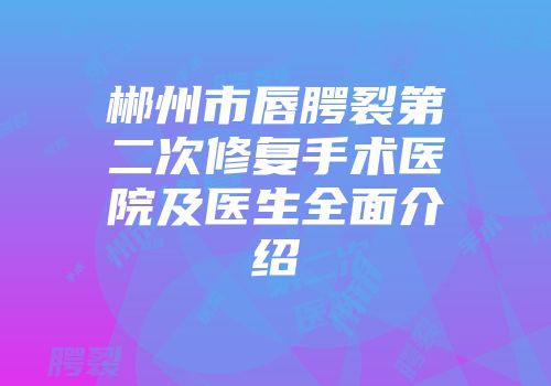 郴州市唇腭裂第二次修复手术医院及医生全面介绍