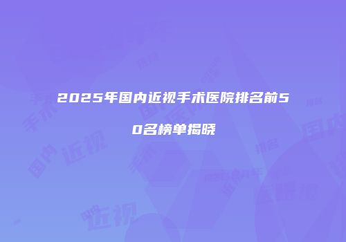 2025年国内近视手术医院排名前50名榜单揭晓