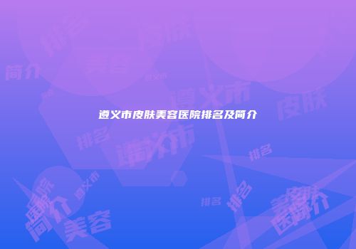 遵义市皮肤美容医院排名及简介