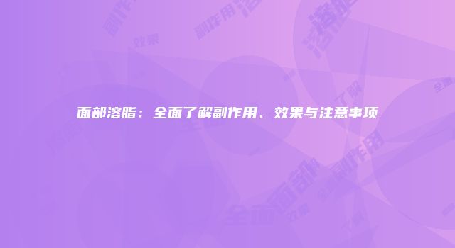 面部溶脂：全面了解副作用、效果与注意事项