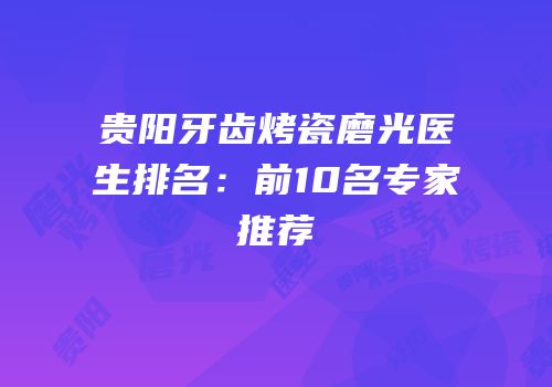 贵阳牙齿烤瓷磨光医生排名：前10名专家推荐
