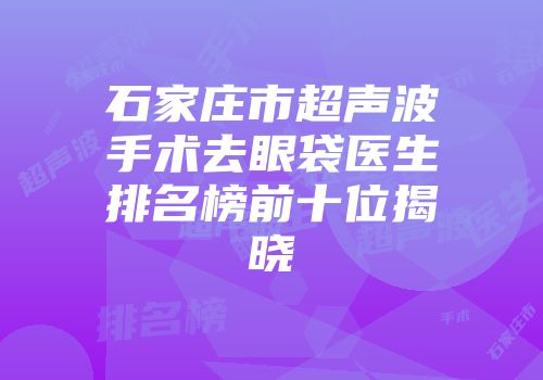 石家庄市超声波手术去眼袋医生排名榜前十位揭晓