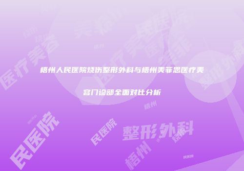梧州人民医院烧伤整形外科与梧州美菲思医疗美容门诊部全面对比分析