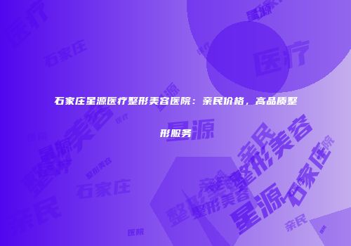 石家庄星源医疗整形美容医院：亲民价格，高品质整形服务