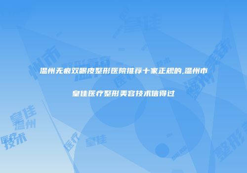 温州无痕双眼皮整形医院推荐十家正规的,温州市皇佳医疗整形美容技术信得过