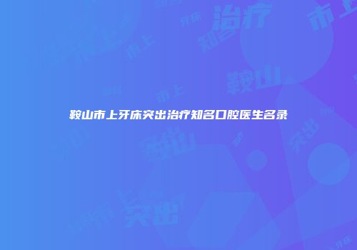 鞍山市上牙床突出治疗知名口腔医生名录