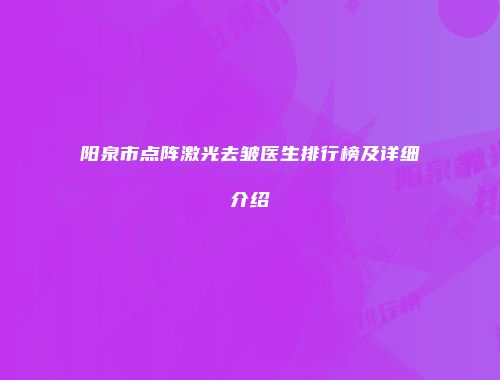 阳泉市点阵激光去皱医生排行榜及详细介绍