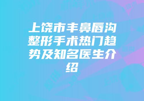 上饶市丰鼻唇沟整形手术热门趋势及知名医生介绍