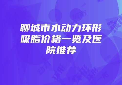 聊城市水动力环形吸脂价格一览及医院推荐
