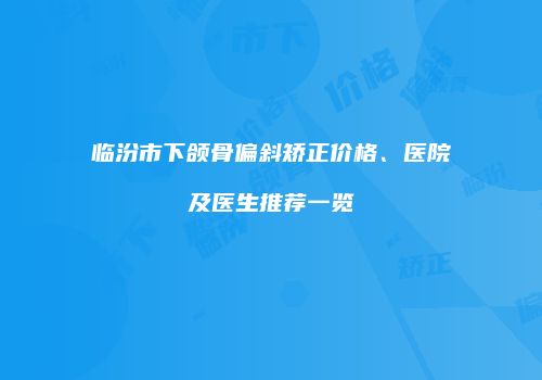 临汾市下颌骨偏斜矫正价格、医院及医生推荐一览