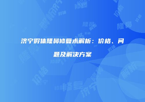 济宁假体隆鼻修复术解析：价格、问题及解决方案