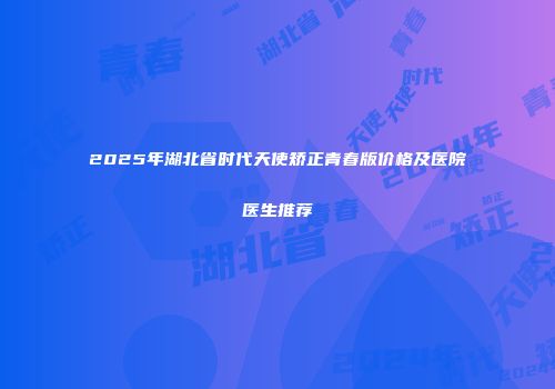 2025年湖北省时代天使矫正青春版价格及医院医生推荐