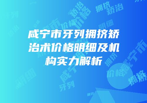 咸宁市牙列拥挤矫治术价格明细及机构实力解析