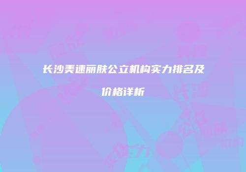 长沙美速丽肤公立机构实力排名及价格详析