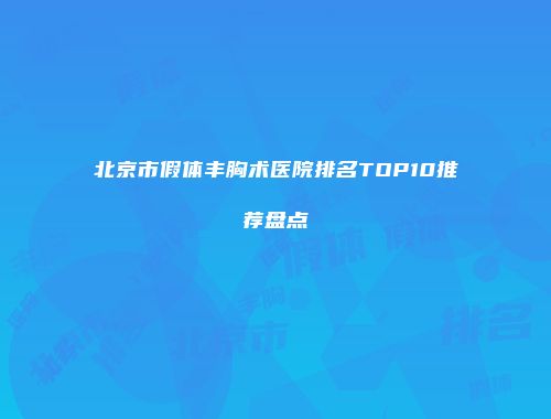 北京市假体丰胸术医院排名TOP10推荐盘点