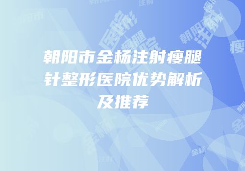 朝阳市金杨注射瘦腿针整形医院优势解析及推荐