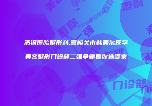 酒钢医院整形科,嘉峪关市韩美尔医学美容整形门诊部二强争霸看你选哪家