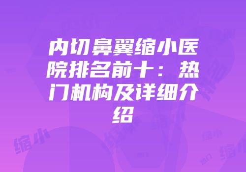 内切鼻翼缩小医院排名前十：热门机构及详细介绍