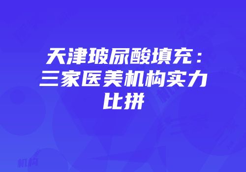 天津玻尿酸填充：三家医美机构实力比拼