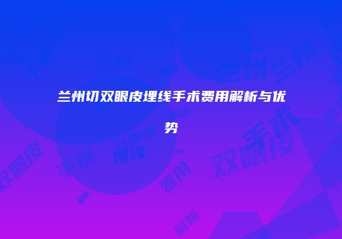 兰州切双眼皮埋线手术费用解析与优势