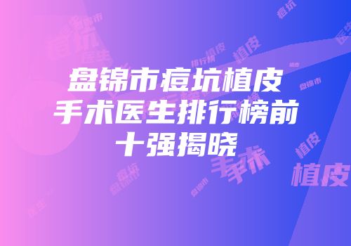 盘锦市痘坑植皮手术医生排行榜前十强揭晓