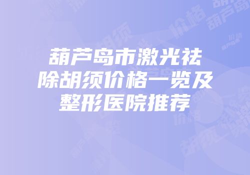 葫芦岛市激光祛除胡须价格一览及整形医院推荐