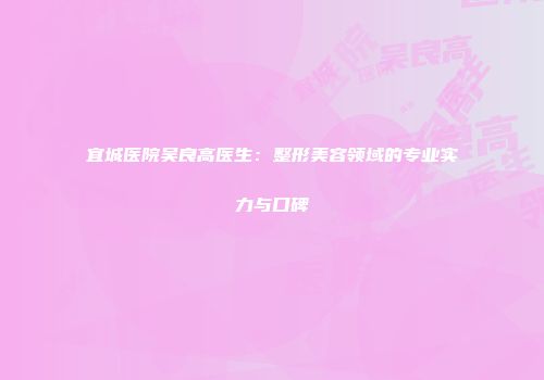 宜城医院吴良高医生：整形美容领域的专业实力与口碑