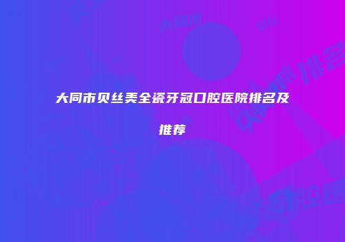 大同市贝丝美全瓷牙冠口腔医院排名及推荐