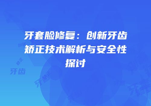 牙套脸修复：创新牙齿矫正技术解析与安全性探讨