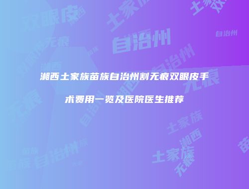 湘西土家族苗族自治州割无痕双眼皮手术费用一览及医院医生推荐