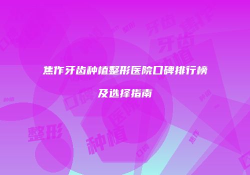 焦作牙齿种植整形医院口碑排行榜及选择指南