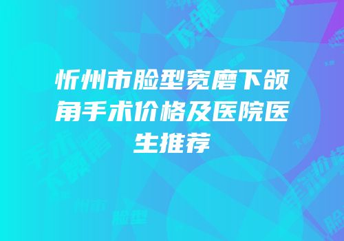 忻州市脸型宽磨下颌角手术价格及医院医生推荐