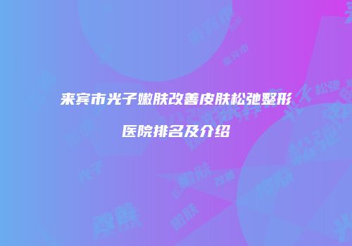 来宾市光子嫩肤改善皮肤松弛整形医院排名及介绍