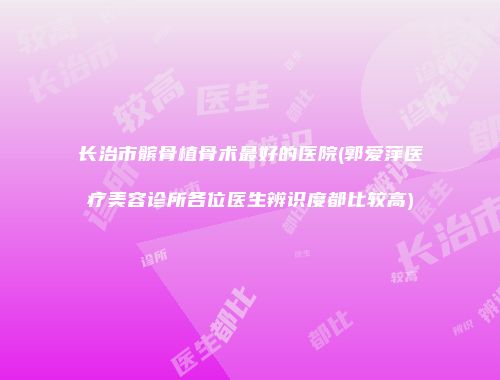 长治市髌骨植骨术最好的医院(郭爱萍医疗美容诊所各位医生辨识度都比较高)