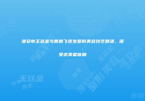 淮安市王廷金与曹鹏飞医生整形美容技艺精湛，深受求美者信赖