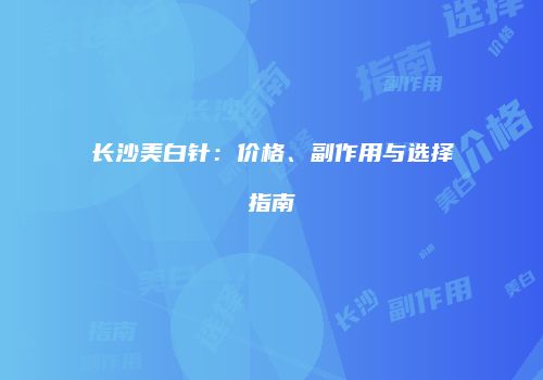 长沙美白针：价格、副作用与选择指南