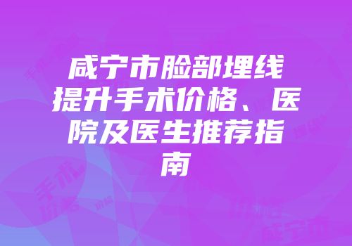 咸宁市脸部埋线提升手术价格、医院及医生推荐指南