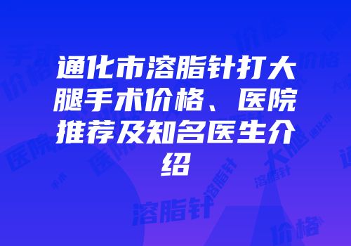 通化市溶脂针打大腿手术价格、医院推荐及知名医生介绍