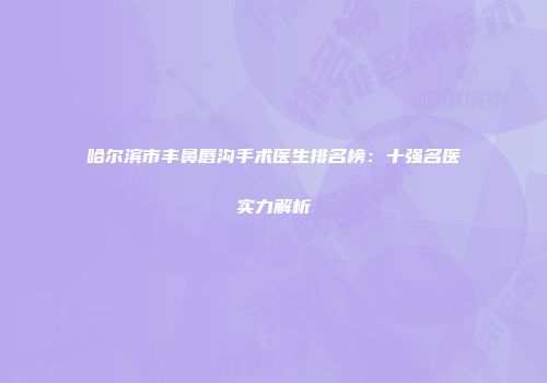 哈尔滨市丰鼻唇沟手术医生排名榜：十强名医实力解析