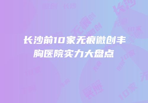 长沙前10家无痕微创丰胸医院实力大盘点