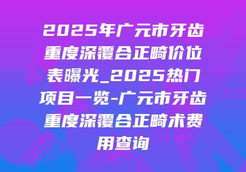 2025年广元市牙齿重度深覆合正畸价位表曝光_2025热门项目一览-广元市牙齿重度深覆合正畸术费用查询