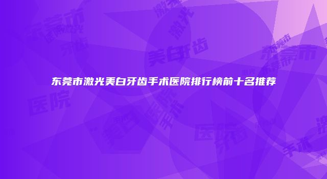 东莞市激光美白牙齿手术医院排行榜前十名推荐
