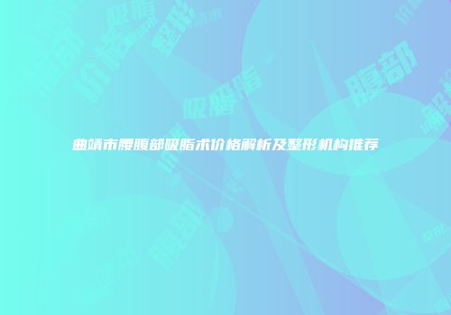 曲靖市腰腹部吸脂术价格解析及整形机构推荐