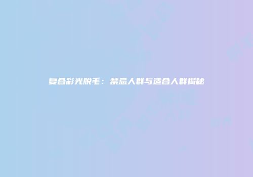 复合彩光脱毛：禁忌人群与适合人群揭秘