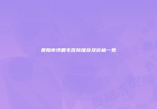 贵阳市绣眉毛医院推荐及价格一览